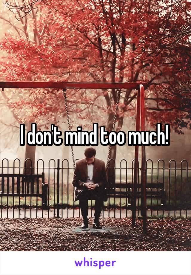 I don't mind too much! 