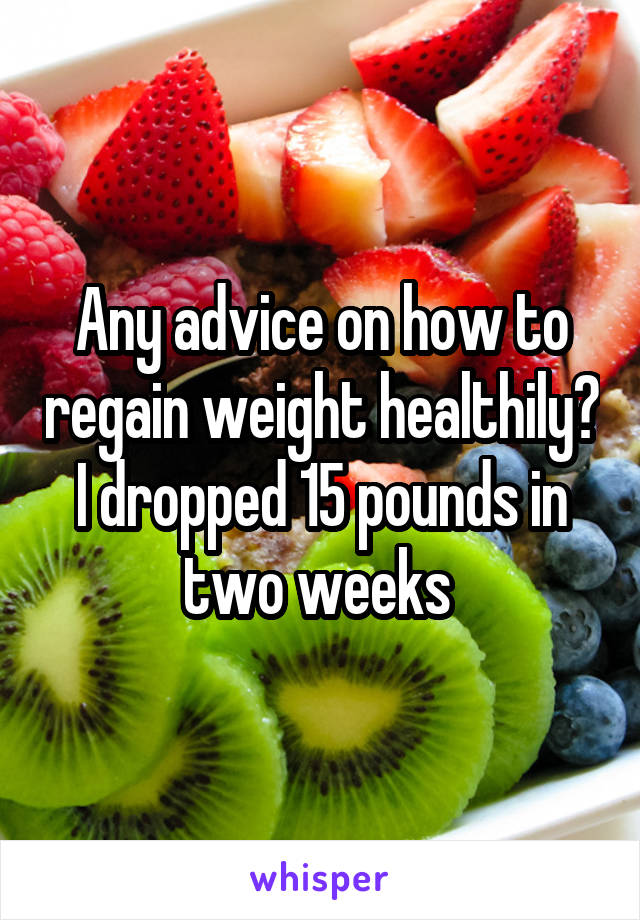 Any advice on how to regain weight healthily? I dropped 15 pounds in two weeks 