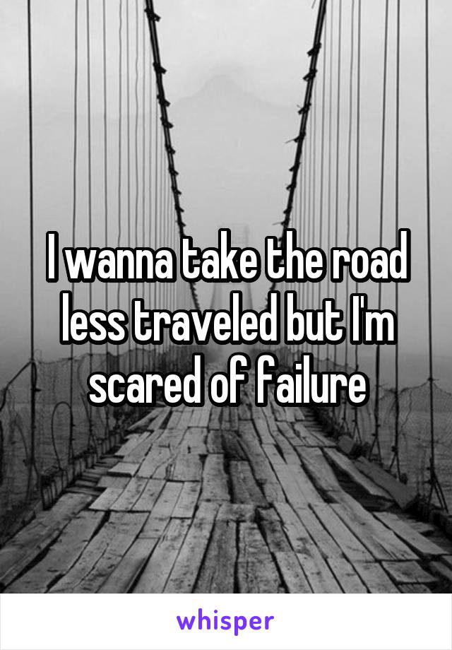 I wanna take the road less traveled but I'm scared of failure
