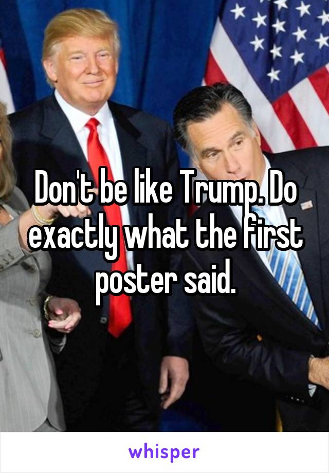 Don't be like Trump. Do exactly what the first poster said.
