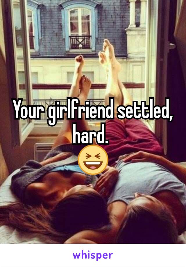 Your girlfriend settled, hard. 
😆