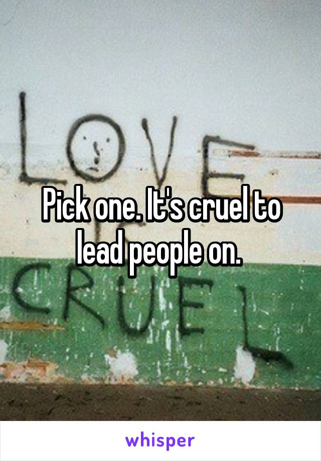 Pick one. It's cruel to lead people on. 
