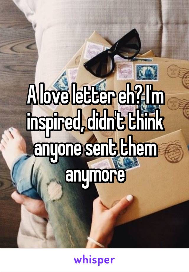 A love letter eh? I'm inspired, didn't think anyone sent them anymore