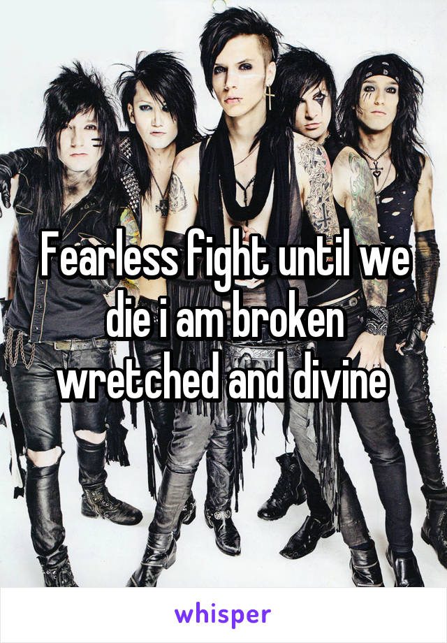 Fearless fight until we die i am broken wretched and divine 