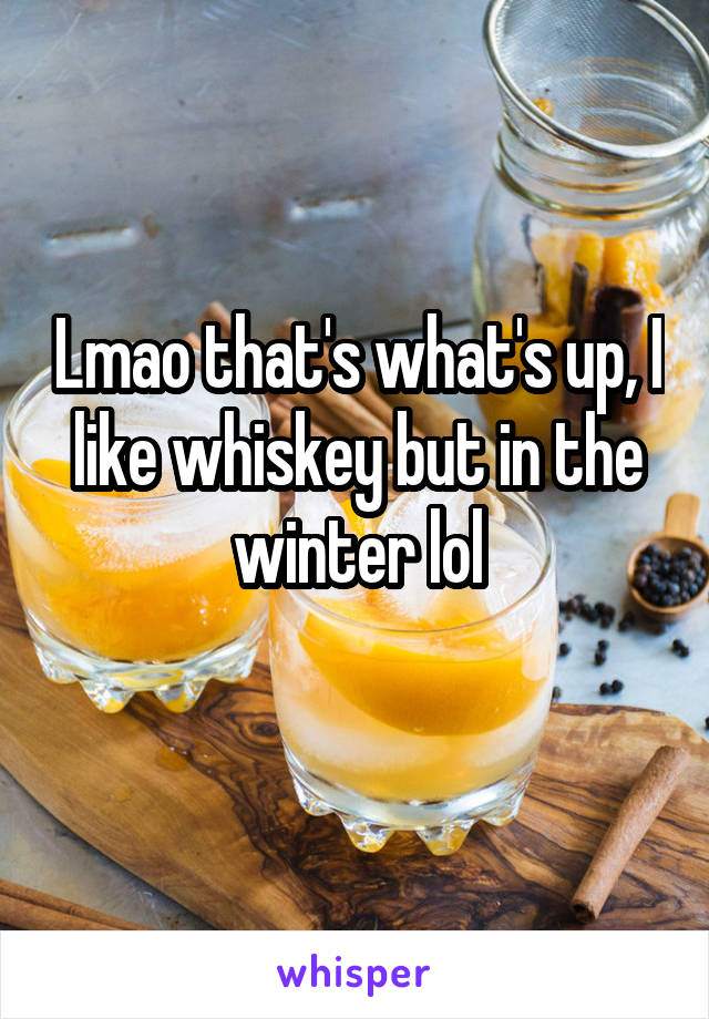 Lmao that's what's up, I like whiskey but in the winter lol
