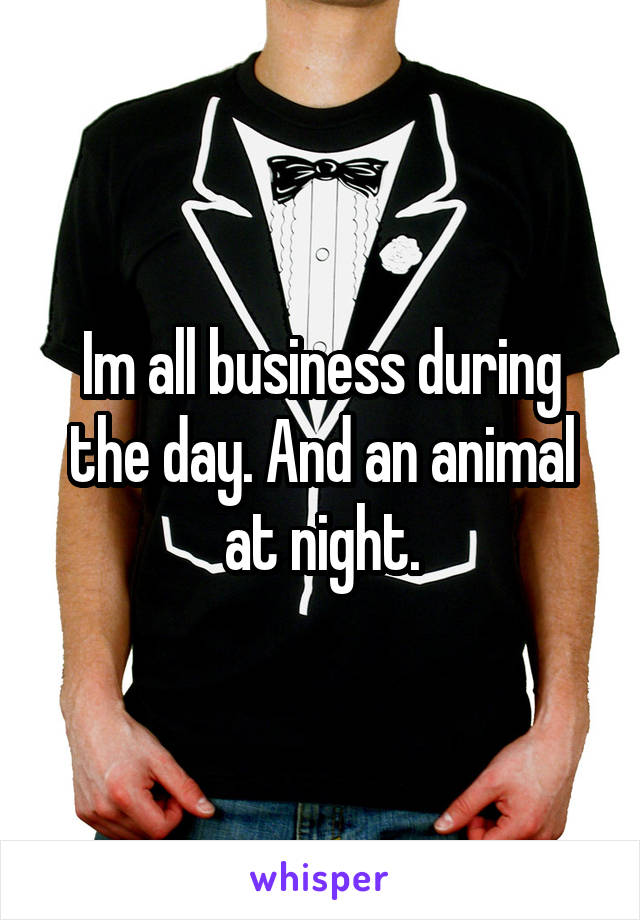 Im all business during the day. And an animal at night.
