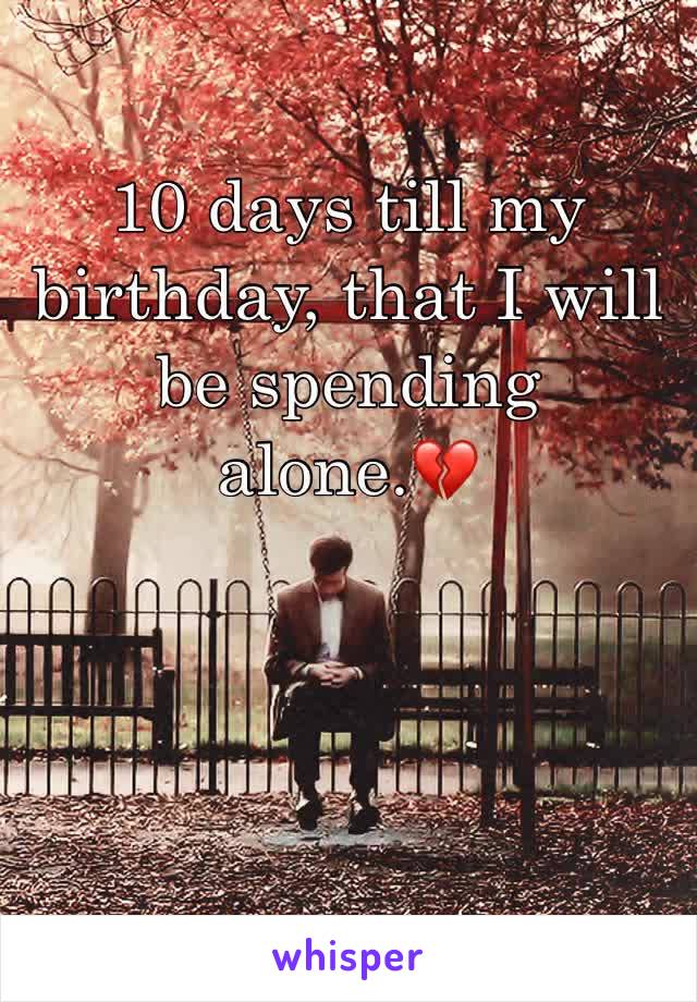 10 days till my birthday, that I will be spending alone.💔