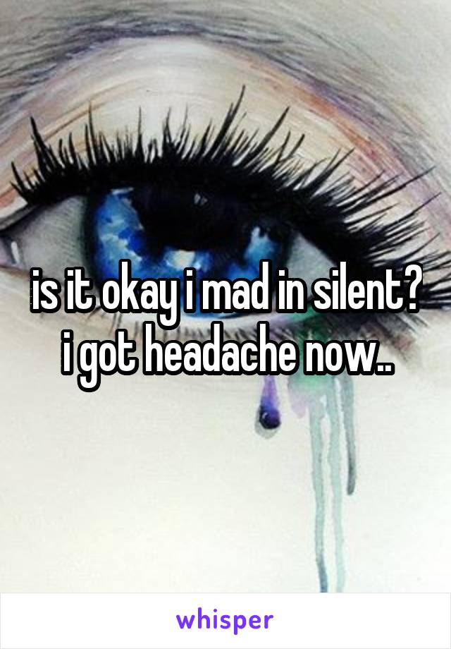 is it okay i mad in silent? i got headache now..
