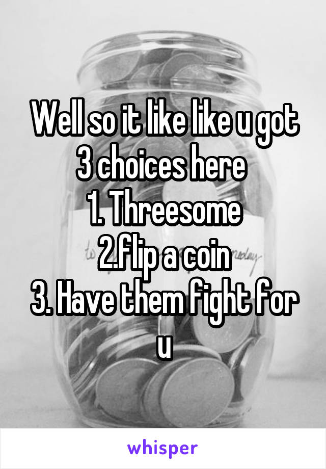 Well so it like like u got 3 choices here 
1. Threesome
2.flip a coin
3. Have them fight for u