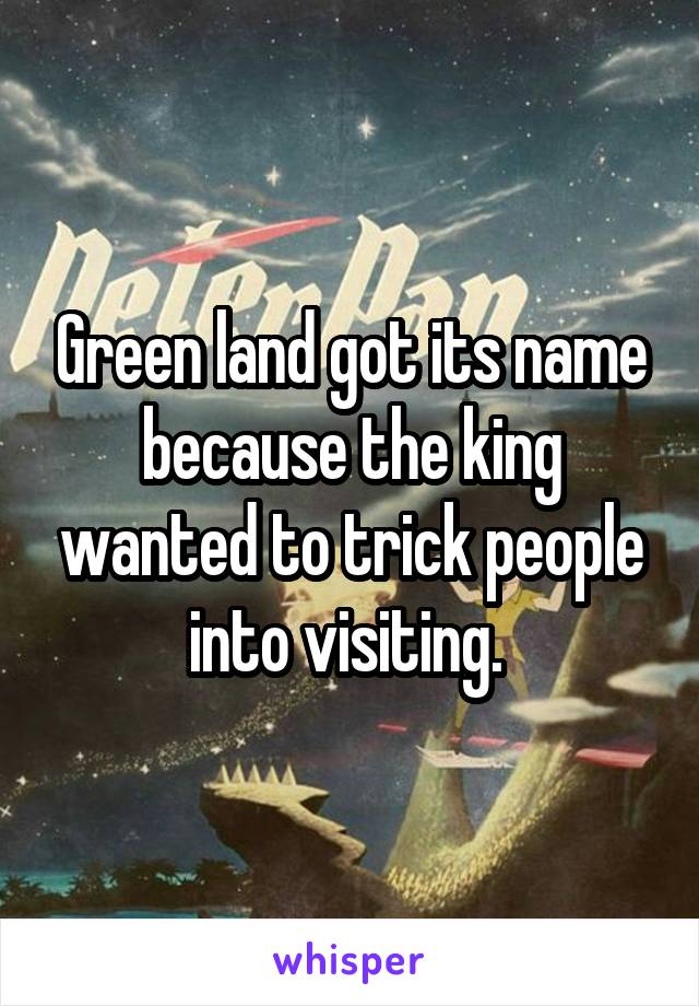 Green land got its name because the king wanted to trick people into visiting. 