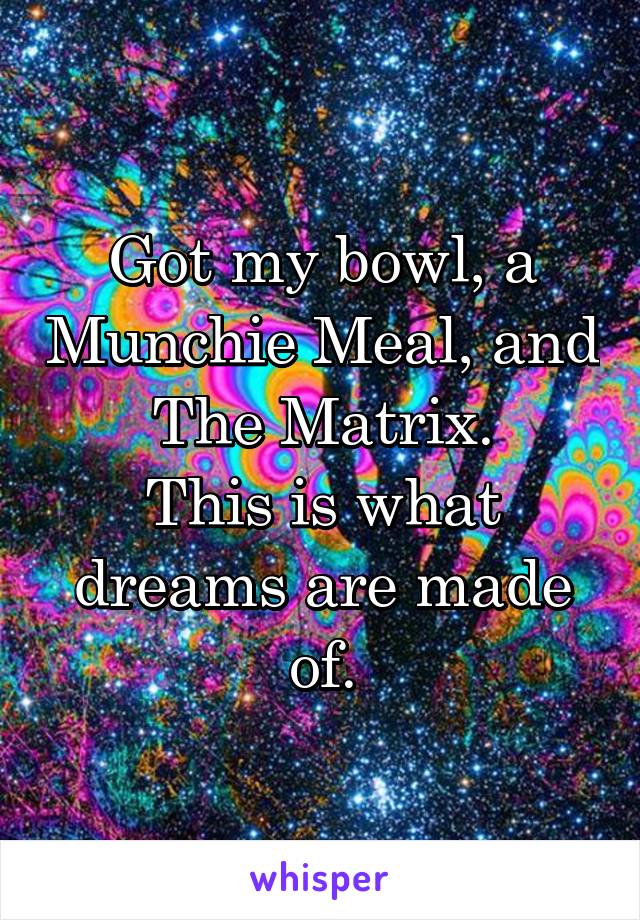 Got my bowl, a Munchie Meal, and The Matrix.
This is what dreams are made of.