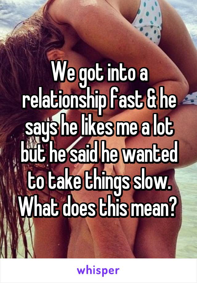 We got into a relationship fast & he says he likes me a lot but he said he wanted to take things slow. What does this mean? 