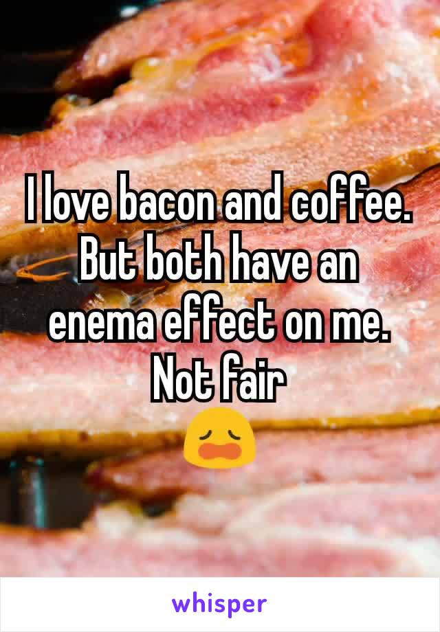I love bacon and coffee. But both have an enema effect on me.  Not fair
😩