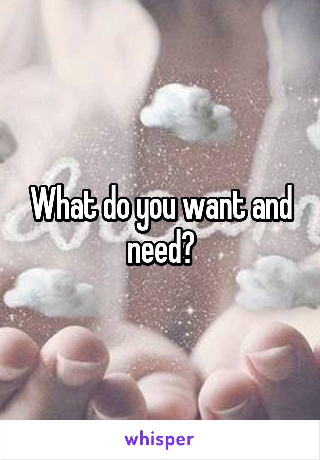 What do you want and need?