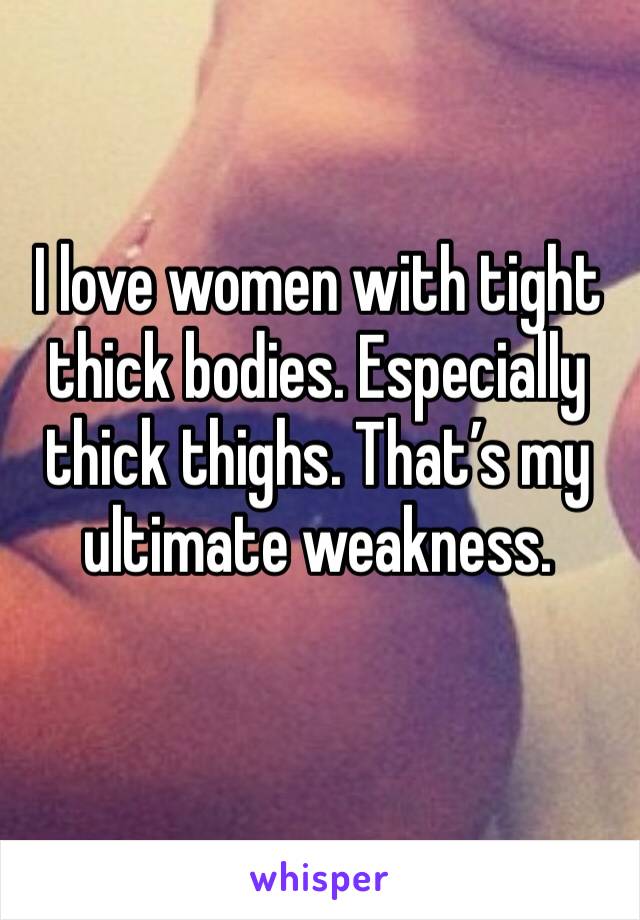 I love women with tight thick bodies. Especially thick thighs. That’s my ultimate weakness. 