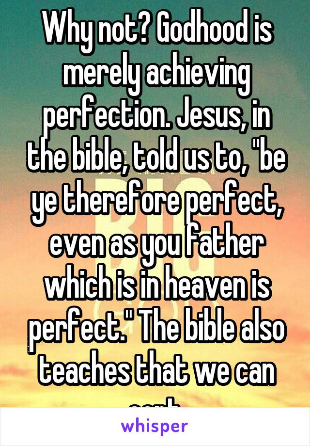 Why not? Godhood is merely achieving perfection. Jesus, in the bible, told us to, "be ye therefore perfect, even as you father which is in heaven is perfect." The bible also teaches that we can cont.