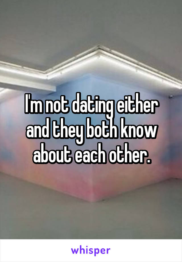 I'm not dating either and they both know about each other.