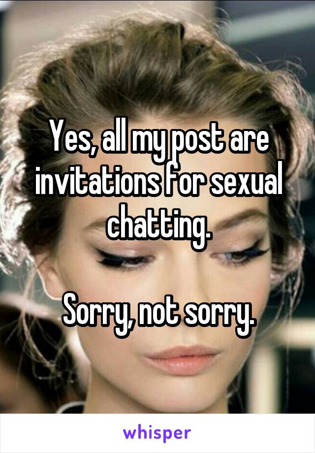 Yes, all my post are invitations for sexual chatting.

Sorry, not sorry.