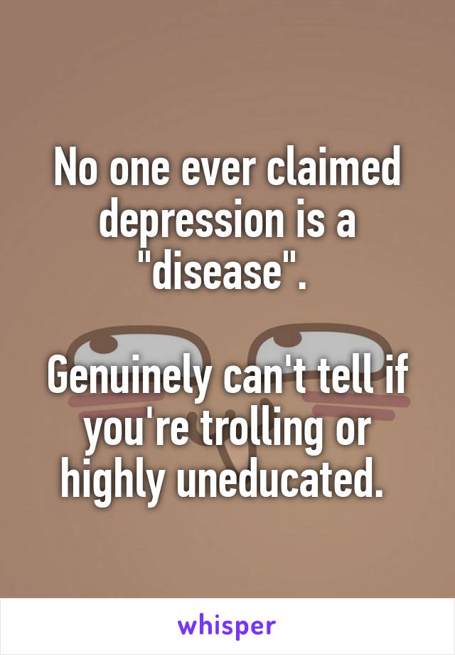 No one ever claimed depression is a "disease". 

Genuinely can't tell if you're trolling or highly uneducated. 