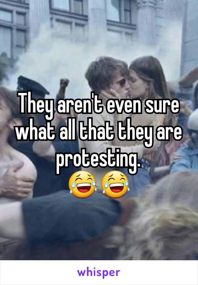 They aren't even sure what all that they are protesting.
😂😂