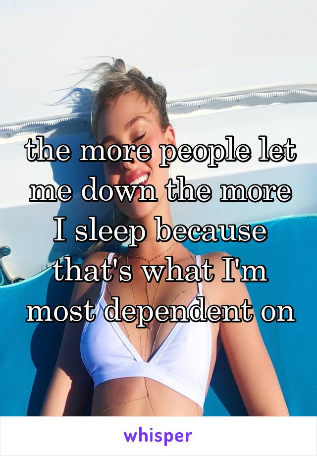 the more people let me down the more I sleep because that's what I'm most dependent on