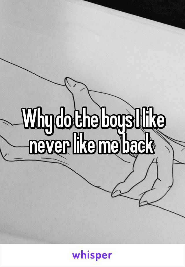 Why do the boys I like never like me back 
