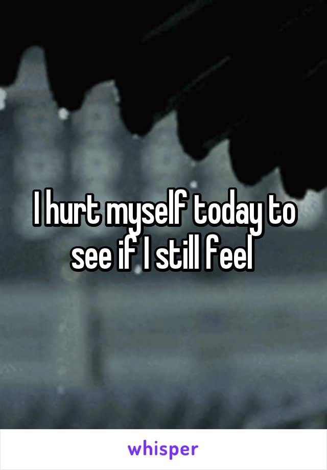 I hurt myself today to see if I still feel 