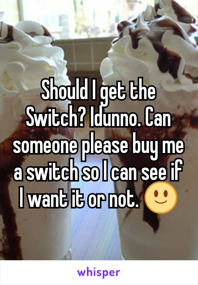 Should I get the Switch? Idunno. Can someone please buy me a switch so I can see if I want it or not. 🙂