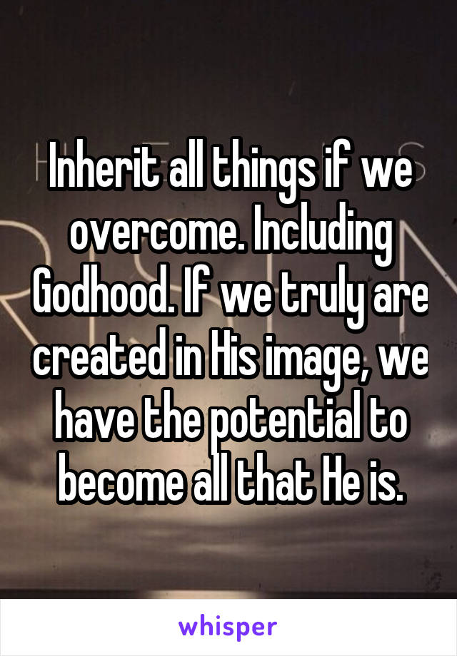 Inherit all things if we overcome. Including Godhood. If we truly are created in His image, we have the potential to become all that He is.