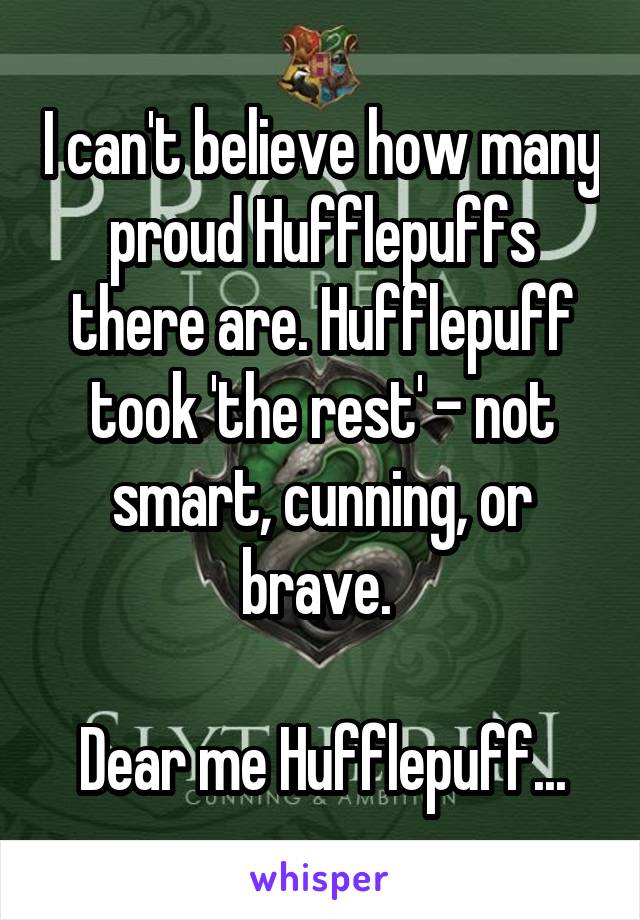 I can't believe how many proud Hufflepuffs there are. Hufflepuff took 'the rest' - not smart, cunning, or brave. 

Dear me Hufflepuff...