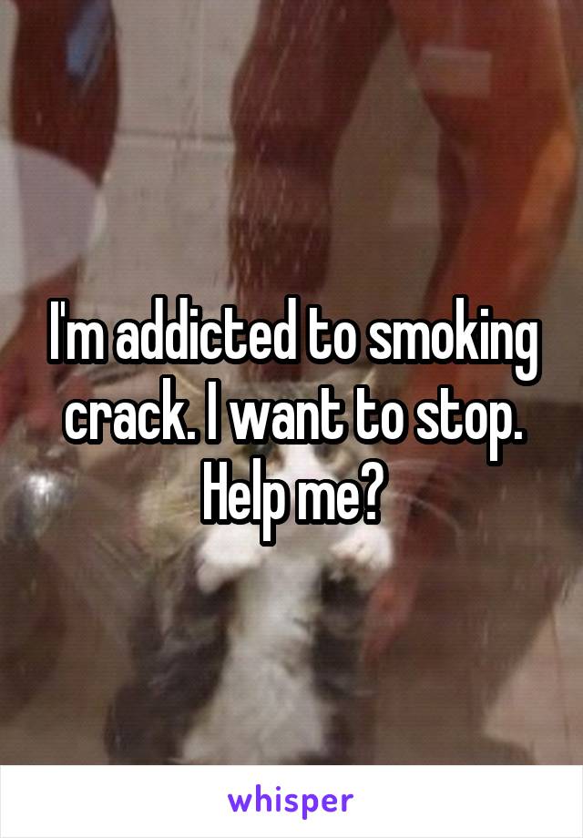 I'm addicted to smoking crack. I want to stop. Help me?