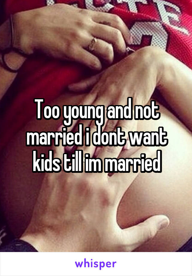 Too young and not married i dont want kids till im married