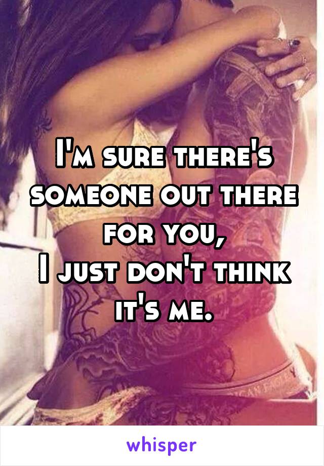 I'm sure there's someone out there for you,
I just don't think it's me.