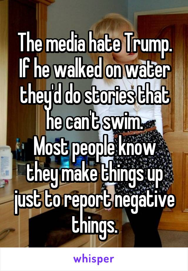 The media hate Trump.
If he walked on water they'd do stories that he can't swim.
Most people know they make things up just to report negative things.