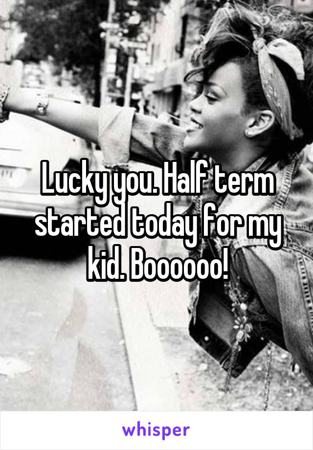 Lucky you. Half term started today for my kid. Boooooo!