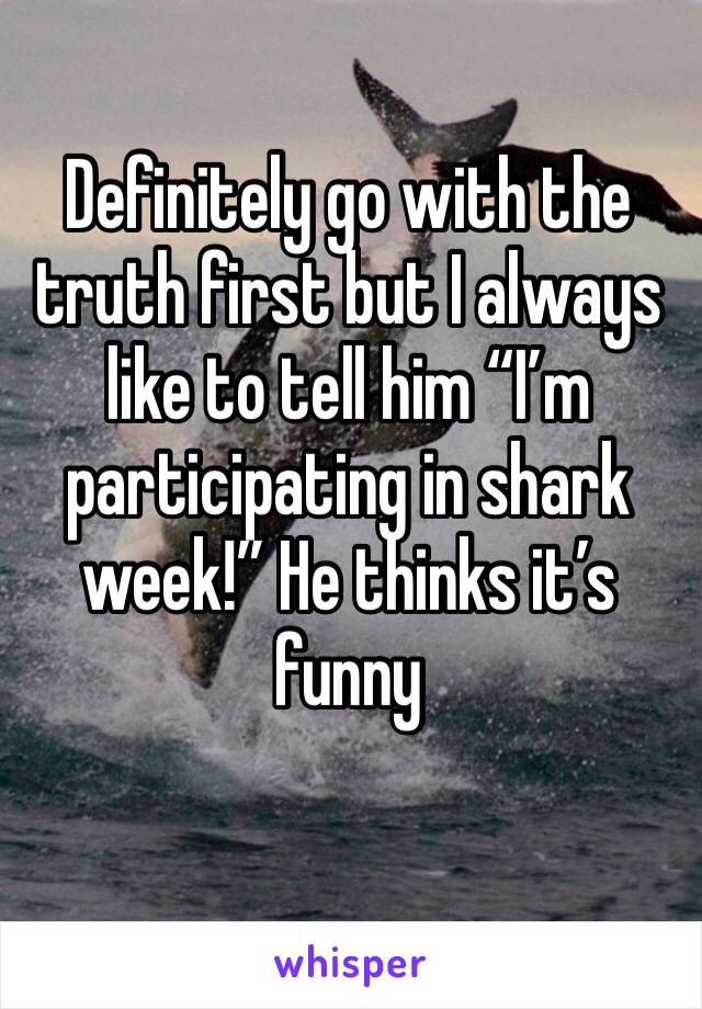 Definitely go with the truth first but I always like to tell him “I’m participating in shark week!” He thinks it’s funny