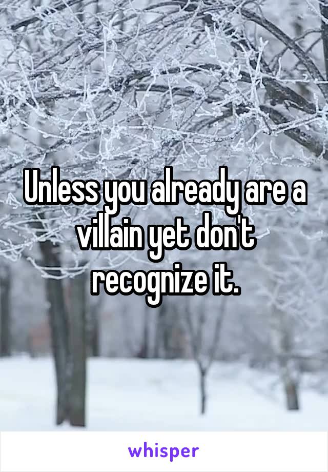 Unless you already are a villain yet don't recognize it.