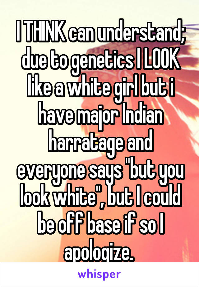 I THINK can understand; due to genetics I LOOK like a white girl but i have major Indian harratage and everyone says "but you look white", but I could be off base if so I apologize. 