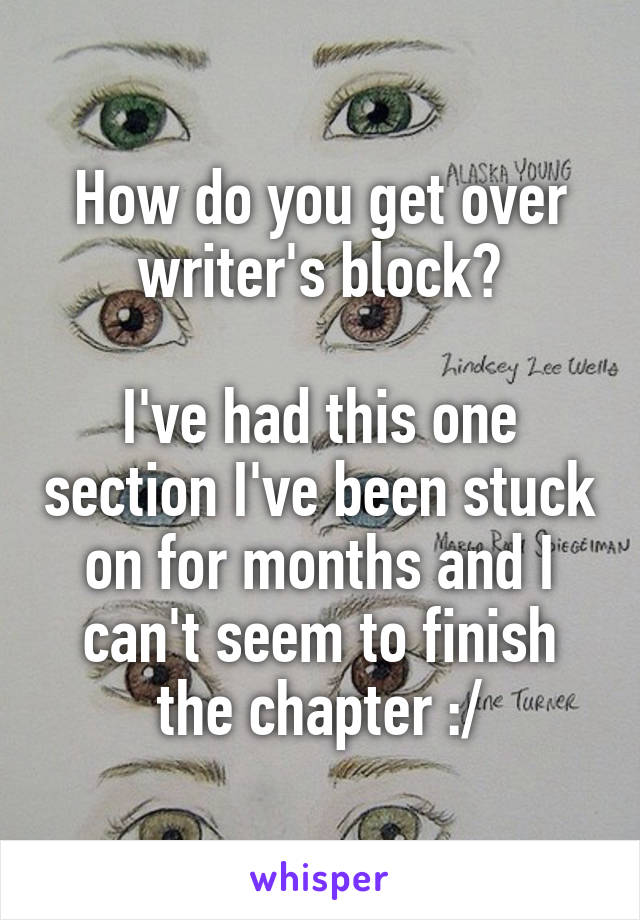 How do you get over writer's block?

I've had this one section I've been stuck on for months and I can't seem to finish the chapter :/
