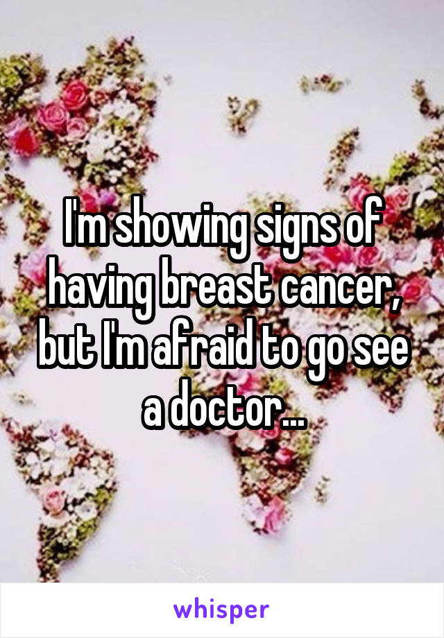 I'm showing signs of having breast cancer, but I'm afraid to go see a doctor...