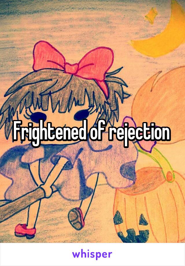 Frightened of rejection 