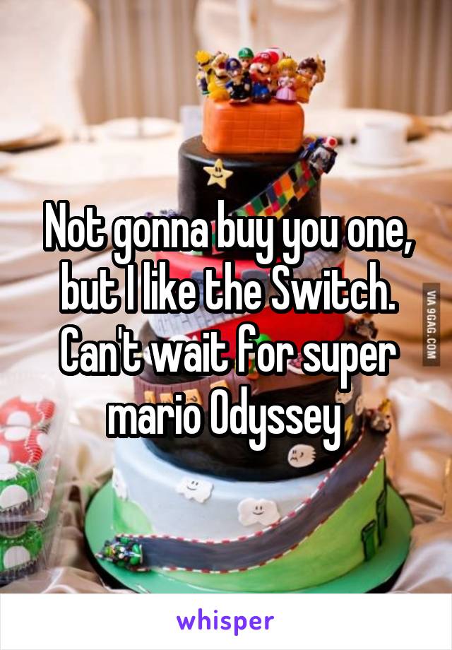 Not gonna buy you one, but I like the Switch. Can't wait for super mario Odyssey 