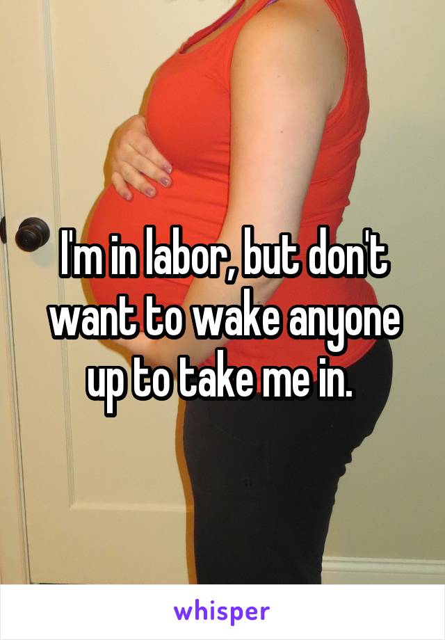 I'm in labor, but don't want to wake anyone up to take me in. 
