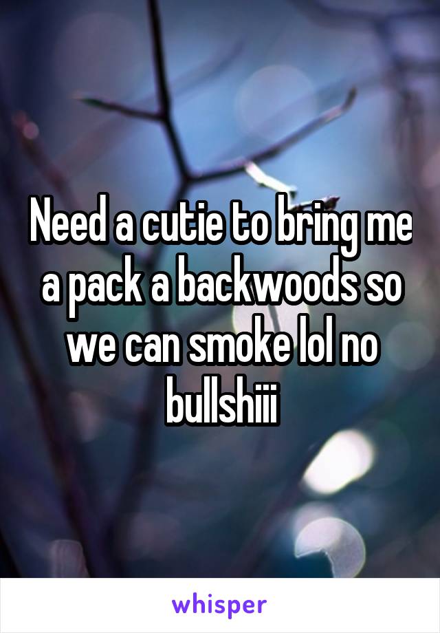 Need a cutie to bring me a pack a backwoods so we can smoke lol no bullshiii