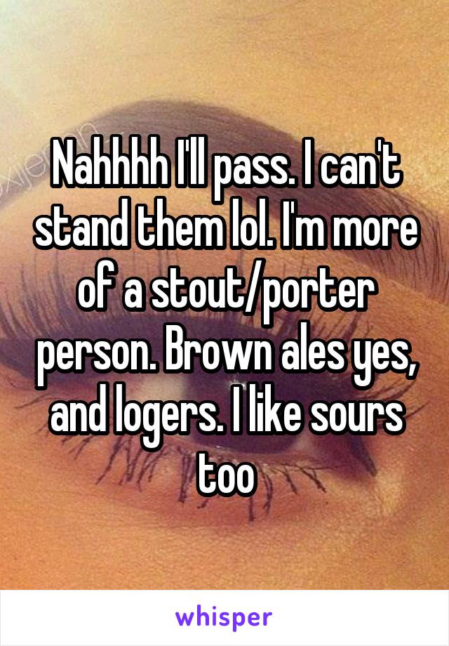 Nahhhh I'll pass. I can't stand them lol. I'm more of a stout/porter person. Brown ales yes, and logers. I like sours too