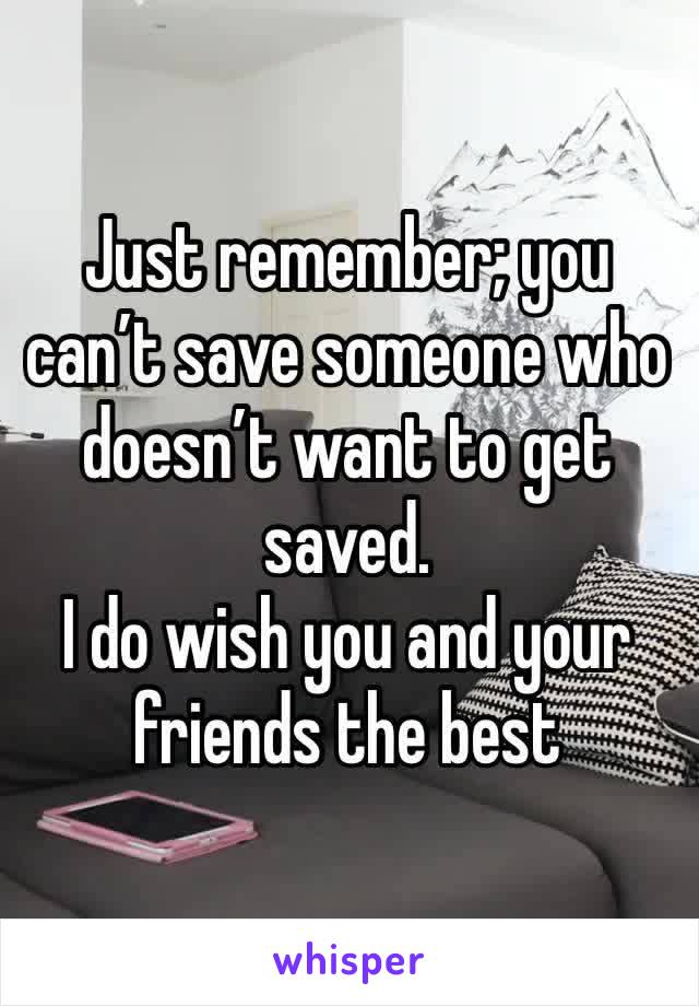 Just remember; you can’t save someone who doesn’t want to get saved. 
I do wish you and your friends the best 