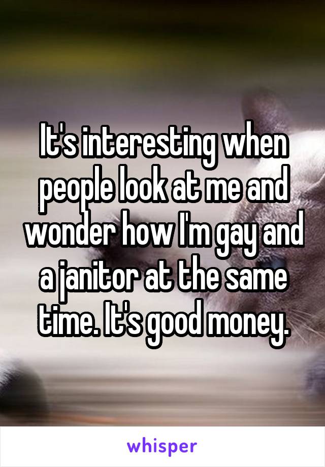 It's interesting when people look at me and wonder how I'm gay and a janitor at the same time. It's good money.