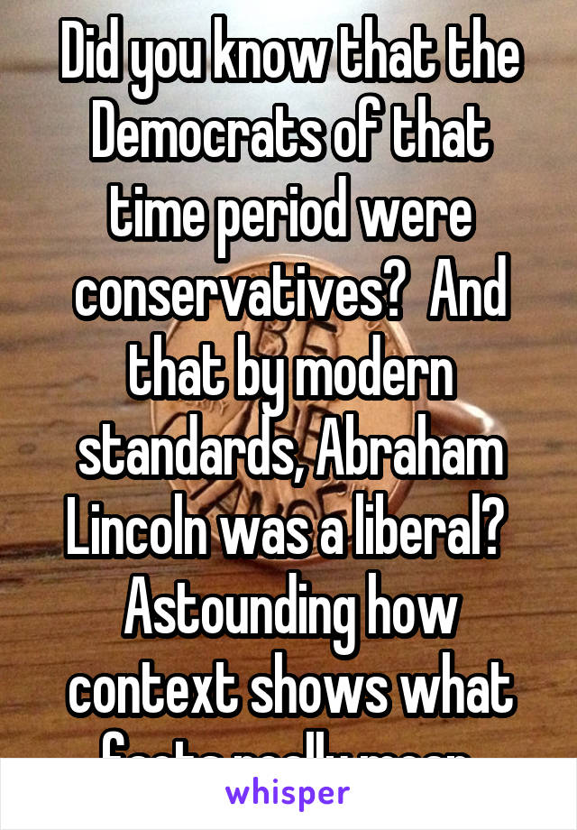 Did you know that the Democrats of that time period were conservatives?  And that by modern standards, Abraham Lincoln was a liberal?  Astounding how context shows what facts really mean.