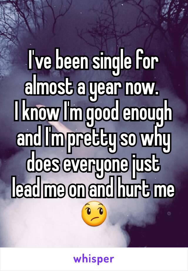 I've been single for almost a year now. 
I know I'm good enough and I'm pretty so why does everyone just lead me on and hurt me😞