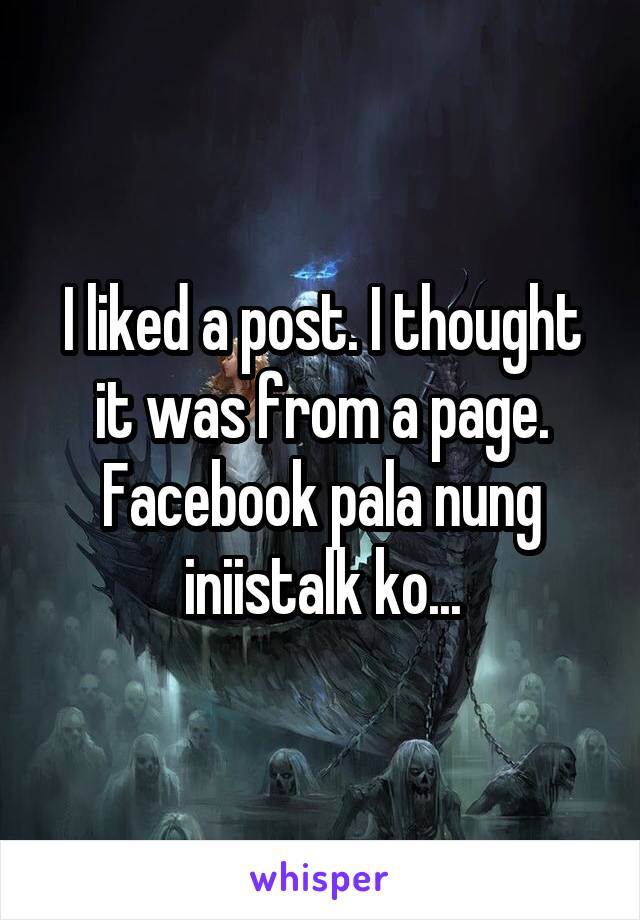 I liked a post. I thought it was from a page. Facebook pala nung iniistalk ko...